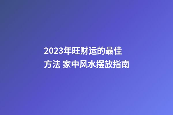 2023年旺财运的最佳方法 家中风水摆放指南